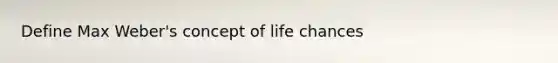 Define Max Weber's concept of life chances