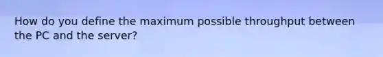 How do you define the maximum possible throughput between the PC and the server?