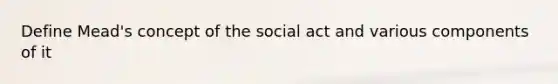 Define Mead's concept of the social act and various components of it