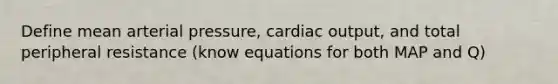 Define mean arterial pressure, cardiac output, and total peripheral resistance (know equations for both MAP and Q)