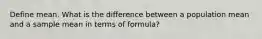 Define mean. What is the difference between a population mean and a sample mean in terms of formula?