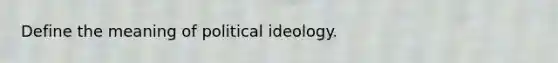 Define the meaning of political ideology.