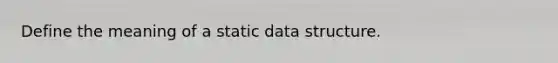 Define the meaning of a static data structure.