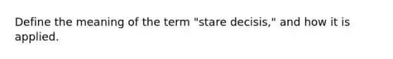 Define the meaning of the term "stare decisis," and how it is applied.