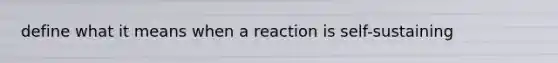 define what it means when a reaction is self-sustaining