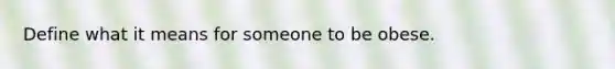 Define what it means for someone to be obese.