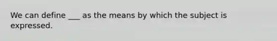 We can define ___ as the means by which the subject is expressed.