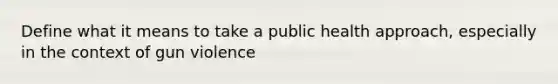 Define what it means to take a public health approach, especially in the context of gun violence