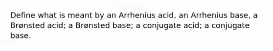 Define what is meant by an Arrhenius acid, an Arrhenius base, a Brønsted acid; a Brønsted base; a conjugate acid; a conjugate base.