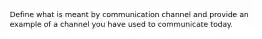 Define what is meant by communication channel and provide an example of a channel you have used to communicate today.