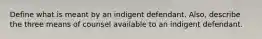 Define what is meant by an indigent defendant. Also, describe the three means of counsel available to an indigent defendant.