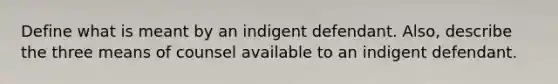 Define what is meant by an indigent defendant. Also, describe the three means of counsel available to an indigent defendant.