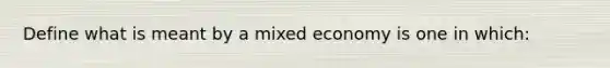 Define what is meant by a mixed economy is one in which: