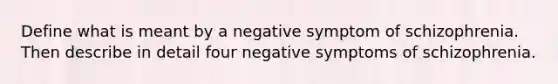 Define what is meant by a negative symptom of schizophrenia. Then describe in detail four negative symptoms of schizophrenia.