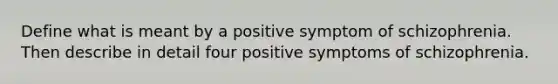 Define what is meant by a positive symptom of schizophrenia. Then describe in detail four positive symptoms of schizophrenia.