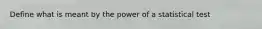 Define what is meant by the power of a statistical test