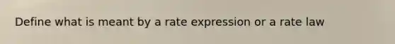 Define what is meant by a rate expression or a rate law