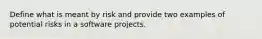 Define what is meant by risk and provide two examples of potential risks in a software projects.