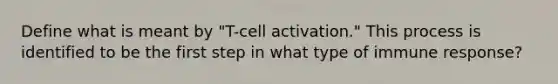 Define what is meant by "T-cell activation." This process is identified to be the first step in what type of immune response?