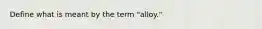 Define what is meant by the term "alloy."