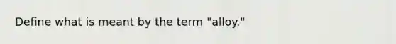 Define what is meant by the term "alloy."