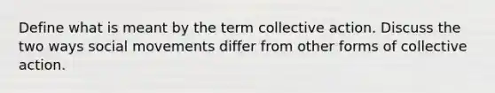 Define what is meant by the term collective action. Discuss the two ways social movements differ from other forms of collective action.