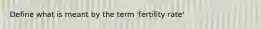 Define what is meant by the term 'fertility rate'