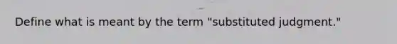 Define what is meant by the term "substituted judgment."