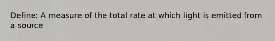 Define: A measure of the total rate at which light is emitted from a source