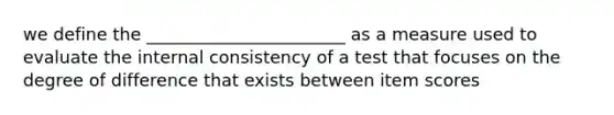 we define the _______________________ as a measure used to evaluate the internal consistency of a test that focuses on the degree of difference that exists between item scores