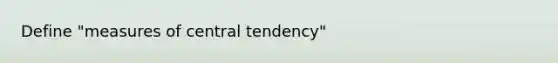 Define "<a href='https://www.questionai.com/knowledge/k4kJzM7ioj-measures-of-central-tendency' class='anchor-knowledge'>measures of central tendency</a>"