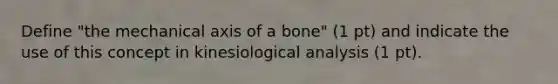 Define "the mechanical axis of a bone" (1 pt) and indicate the use of this concept in kinesiological analysis (1 pt).