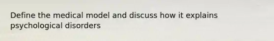 Define the medical model and discuss how it explains psychological disorders