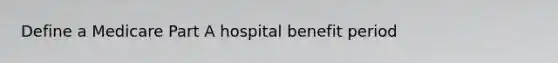 Define a Medicare Part A hospital benefit period