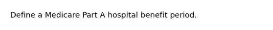 Define a Medicare Part A hospital benefit period.