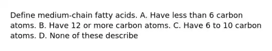 Define medium-chain fatty acids. A. Have less than 6 carbon atoms. B. Have 12 or more carbon atoms. C. Have 6 to 10 carbon atoms. D. None of these describe