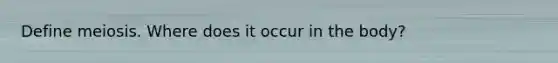 Define meiosis. Where does it occur in the body?