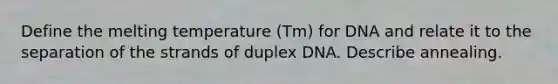 Define the melting temperature (Tm) for DNA and relate it to the separation of the strands of duplex DNA. Describe annealing.