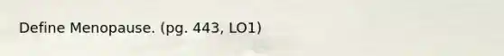 Define Menopause. (pg. 443, LO1)