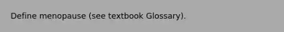 Define menopause (see textbook Glossary).