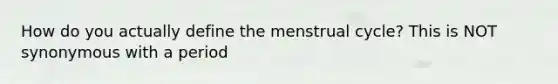 How do you actually define the menstrual cycle? This is NOT synonymous with a period