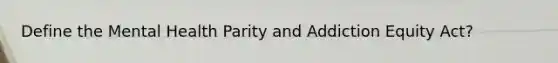 Define the Mental Health Parity and Addiction Equity Act?