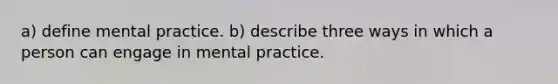 a) define mental practice. b) describe three ways in which a person can engage in mental practice.