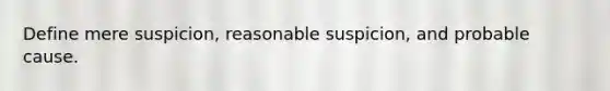 Define mere suspicion, reasonable suspicion, and probable cause.