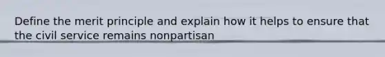 Define the merit principle and explain how it helps to ensure that the civil service remains nonpartisan