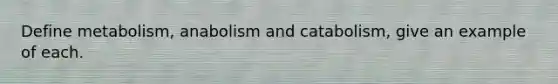 Define metabolism, anabolism and catabolism, give an example of each.