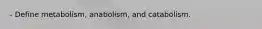 - Define metabolism, anabolism, and catabolism.