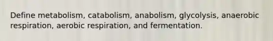 Define metabolism, catabolism, anabolism, glycolysis, anaerobic respiration, aerobic respiration, and fermentation.