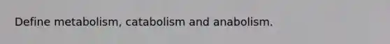 Define metabolism, catabolism and anabolism.