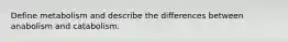 Define metabolism and describe the differences between anabolism and catabolism.